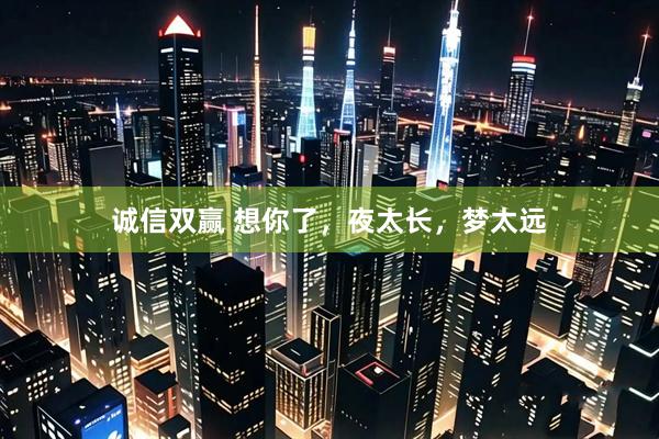诚信双赢 想你了，夜太长，梦太远
