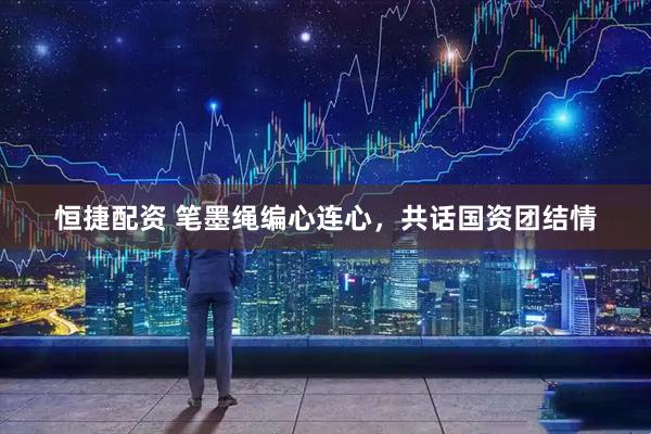 恒捷配资 笔墨绳编心连心，共话国资团结情