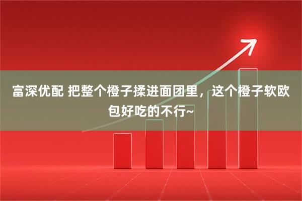 富深优配 把整个橙子揉进面团里，这个橙子软欧包好吃的不行~