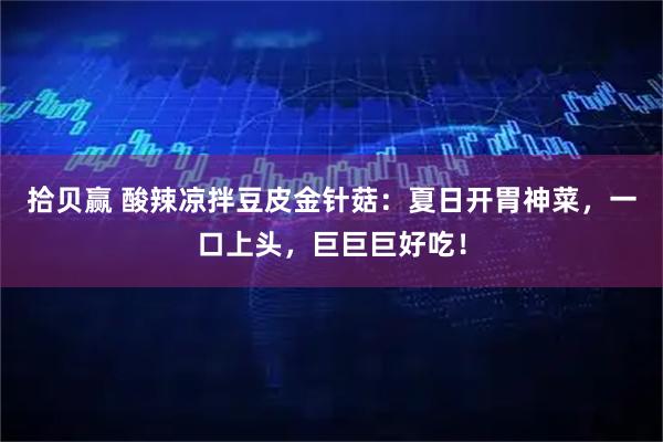 拾贝赢 酸辣凉拌豆皮金针菇：夏日开胃神菜，一口上头，巨巨巨好吃！