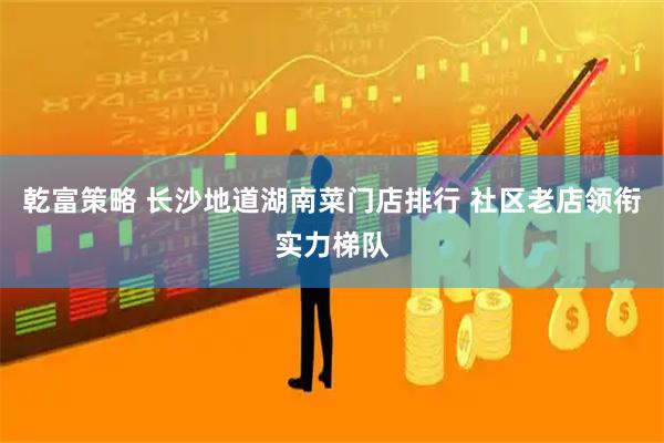 乾富策略 长沙地道湖南菜门店排行 社区老店领衔实力梯队