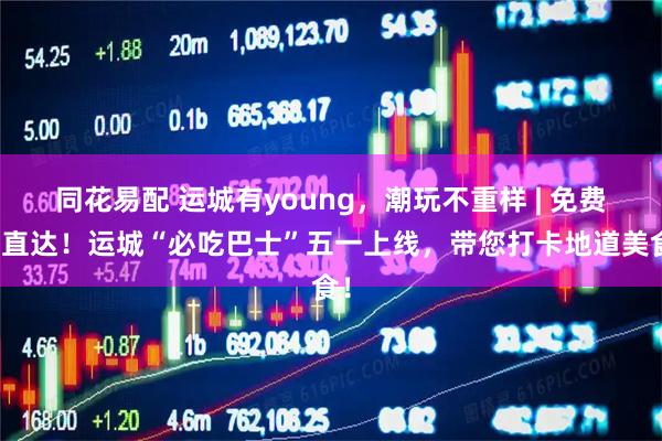 同花易配 运城有young，潮玩不重样 | 免费！直达！运城“必吃巴士”五一上线，带您打卡地道美食！
