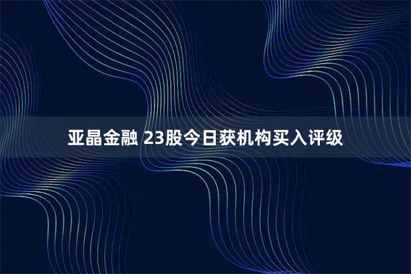 亚晶金融 23股今日获机构买入评级