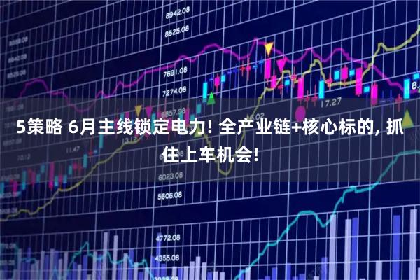 5策略 6月主线锁定电力! 全产业链+核心标的, 抓住上车机会!