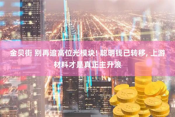 金贝街 别再追高位光模块! 聪明钱已转移, 上游材料才是真正主升浪