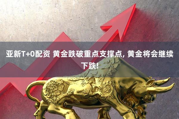 亚新T+0配资 黄金跌破重点支撑点, 黄金将会继续下跌!