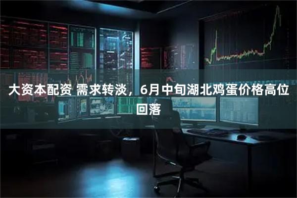 大资本配资 需求转淡，6月中旬湖北鸡蛋价格高位回落
