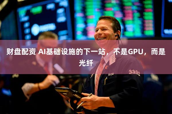财盘配资 AI基础设施的下一站，不是GPU，而是光纤