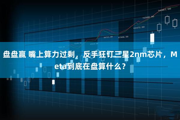 盘盘赢 嘴上算力过剩，反手狂订三星2nm芯片，Meta到底在盘算什么？
