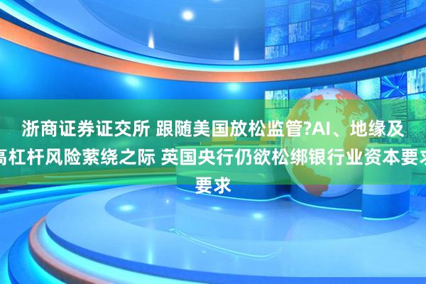 浙商证券证交所 跟随美国放松监管?AI、地缘及高杠杆风险萦绕之际 英国央行仍欲松绑银行业资本要求