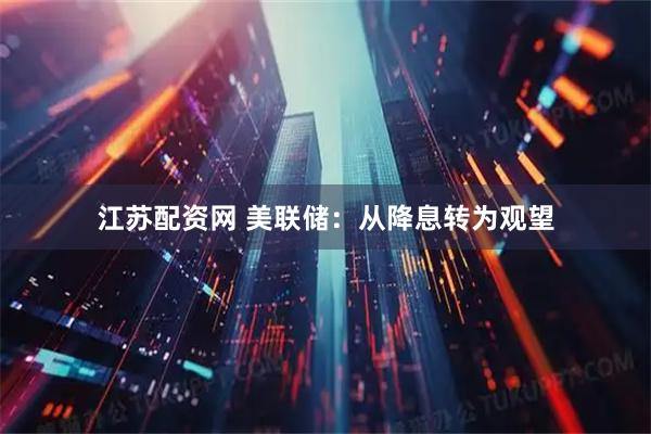江苏配资网 美联储：从降息转为观望