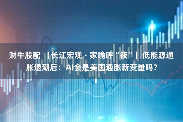财牛股配 【长江宏观 · 家喻呼“筱”】低能源通胀退潮后:AI会是美国通胀新变量吗?