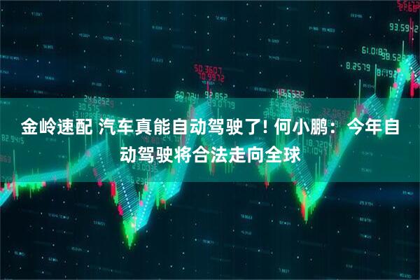 金岭速配 汽车真能自动驾驶了! 何小鹏：今年自动驾驶将合法走向全球