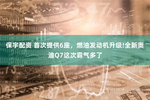 保宇配资 首次提供6座,燃油发动机升级!全新奥迪Q7这次霸气多了