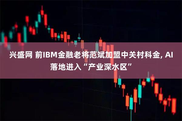 兴盛网 前IBM金融老将范斌加盟中关村科金, AI落地进入“产业深水区”