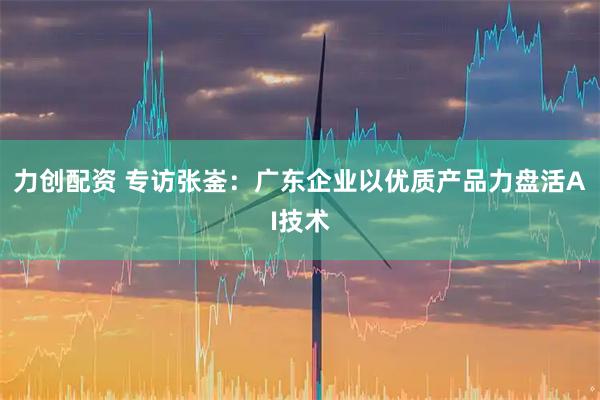 力创配资 专访张崟：广东企业以优质产品力盘活AI技术