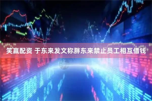 笑赢配资 于东来发文称胖东来禁止员工相互借钱