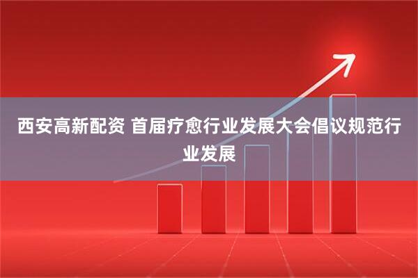 西安高新配资 首届疗愈行业发展大会倡议规范行业发展