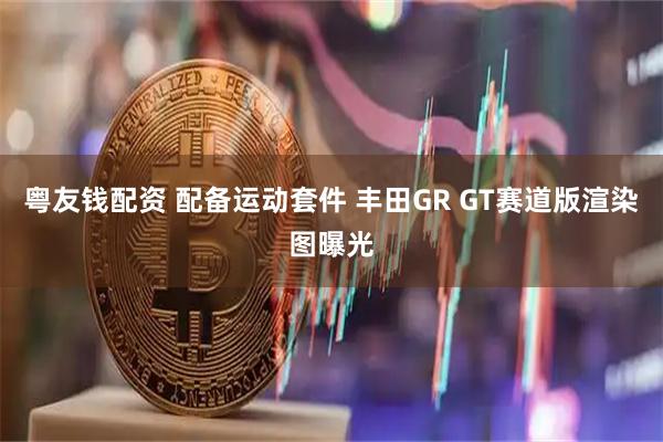 粤友钱配资 配备运动套件 丰田GR GT赛道版渲染图曝光