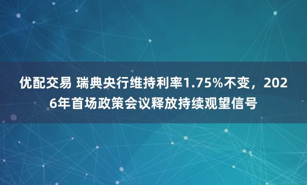 优配交易 瑞典央行维持利率1.75%不变，2026年首场政策会议释放持续观望信号