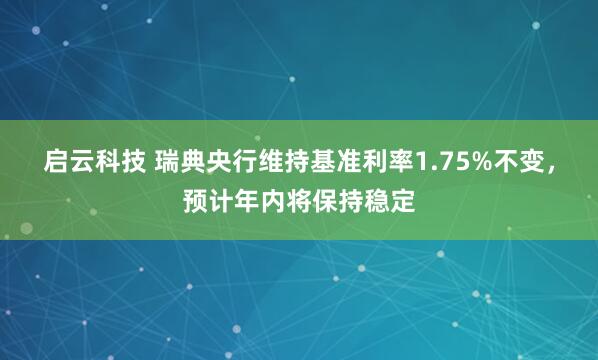 启云科技 瑞典央行维持基准利率1.75%不变，预计年内将保持稳定