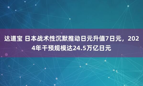 达道宝 日本战术性沉默推动日元升值7日元，2024年干预规模达24.5万亿日元