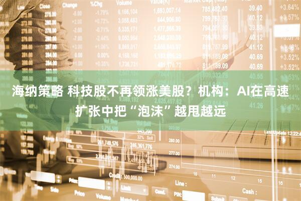 海纳策略 科技股不再领涨美股？机构：AI在高速扩张中把“泡沫”越甩越远