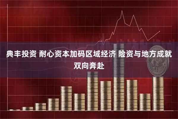 典丰投资 耐心资本加码区域经济 险资与地方成就双向奔赴