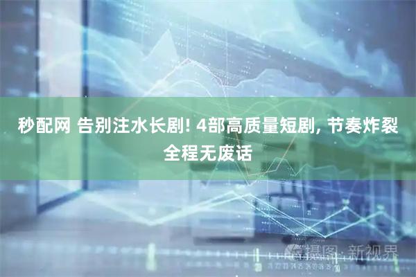 秒配网 告别注水长剧! 4部高质量短剧, 节奏炸裂全程无废话