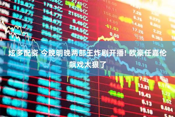 炫多配资 今晚明晚两部王炸剧开播! 欧豪任嘉伦飙戏太狠了