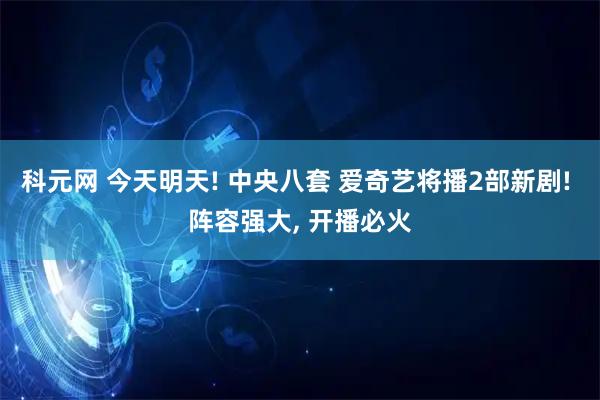 科元网 今天明天! 中央八套 爱奇艺将播2部新剧! 阵容强大, 开播必火