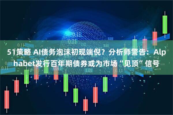 51策略 AI债务泡沫初现端倪？分析师警告：Alphabet发行百年期债券或为市场“见顶”信号