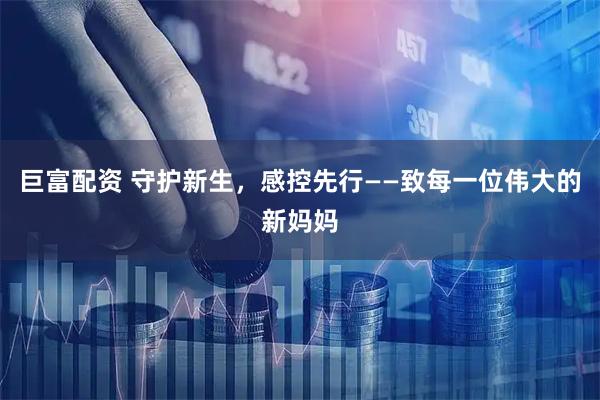 巨富配资 守护新生，感控先行——致每一位伟大的新妈妈