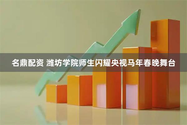 名鼎配资 潍坊学院师生闪耀央视马年春晚舞台