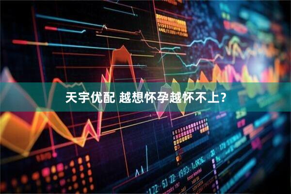 天宇优配 越想怀孕越怀不上？