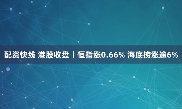 配资快线 港股收盘丨恒指涨0.66% 海底捞涨逾6%