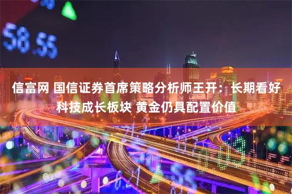 信富网 国信证券首席策略分析师王开：长期看好科技成长板块 黄金仍具配置价值
