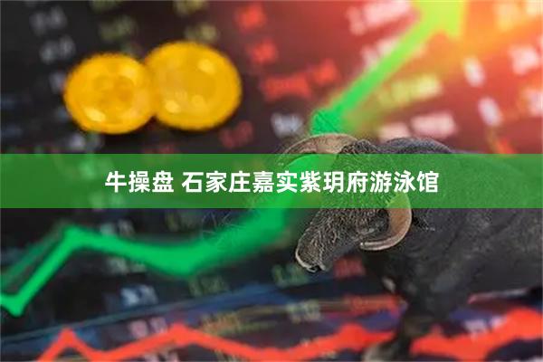 牛操盘 石家庄嘉实紫玥府游泳馆