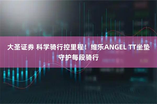 大圣证券 科学骑行控里程！维乐ANGEL TT坐垫守护每段骑行