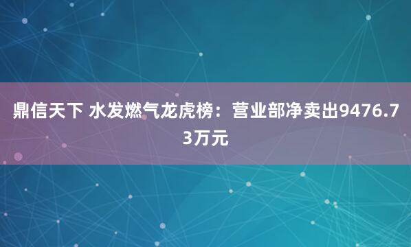 鼎信天下 水发燃气龙虎榜：营业部净卖出9476.73万元