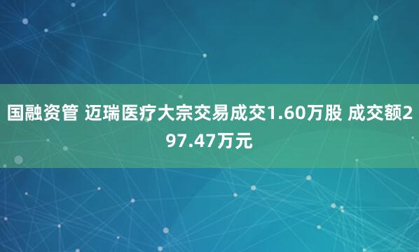 国融资管 迈瑞医疗大宗交易成交1.60万股 成交额297.47万元