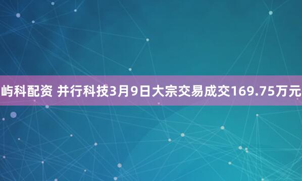 屿科配资 并行科技3月9日大宗交易成交169.75万元