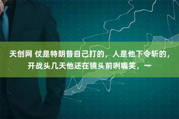 天创网 仗是特朗普自己打的，人是他下令斩的，开战头几天他还在镜头前咧嘴笑，一