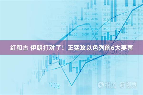 红和古 伊朗打对了！正猛攻以色列的6大要害