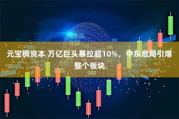 元宝枫资本 万亿巨头暴拉超10%，中东危局引爆整个板块