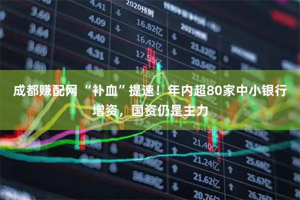 成都赚配网 “补血”提速！年内超80家中小银行增资，国资仍是主力