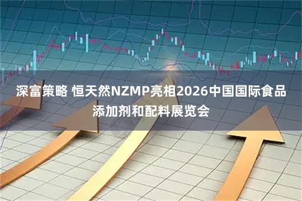 深富策略 恒天然NZMP亮相2026中国国际食品添加剂和配料展览会