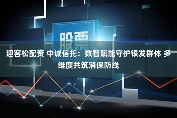 迎客松配资 中诚信托：数智赋能守护银发群体 多维度共筑消保防线