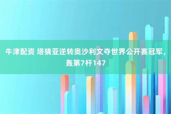 牛津配资 塔猜亚逆转奥沙利文夺世界公开赛冠军，轰第7杆147