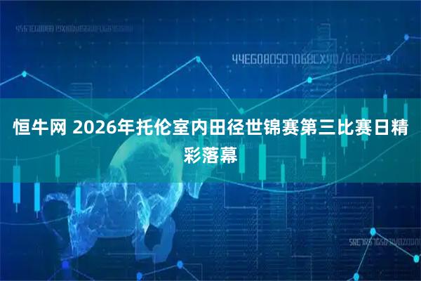 恒牛网 2026年托伦室内田径世锦赛第三比赛日精彩落幕